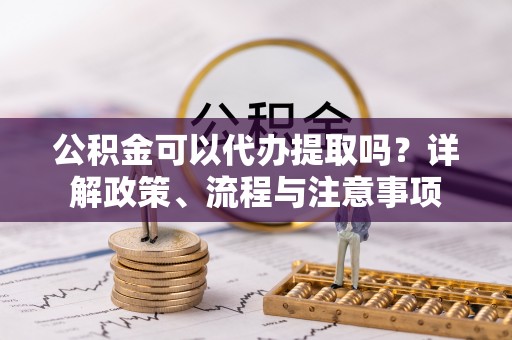 辛集公积金可以代办提取吗？详解政策、流程与注意事项