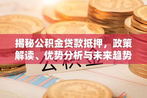 辛集揭秘公积金贷款抵押，政策解读、优势分析与未来趋势