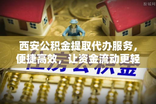 辛集西安公积金提取代办服务，便捷高效，让资金流动更轻松