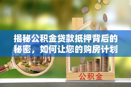 辛集揭秘公积金贷款抵押背后的秘密，如何让您的购房计划更轻松？