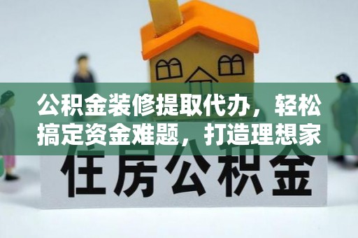 辛集公积金装修提取代办，轻松搞定资金难题，打造理想家居