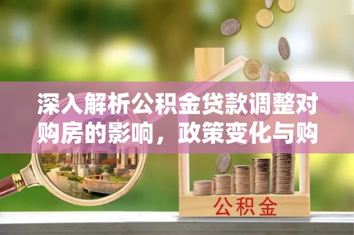 辛集深入解析公积金贷款调整对购房的影响，政策变化与购房者选择