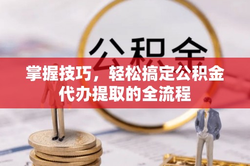 辛集掌握技巧，轻松搞定公积金代办提取的全流程