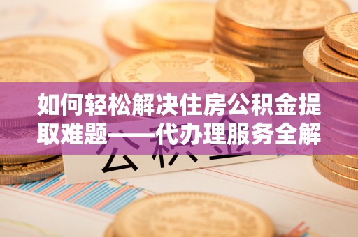 辛集如何轻松解决住房公积金提取难题——代办理服务全解析