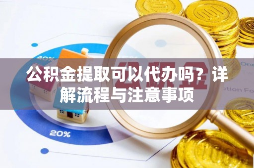 辛集公积金提取可以代办吗？详解流程与注意事项