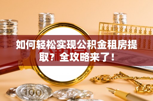 辛集如何轻松实现公积金租房提取？全攻略来了！