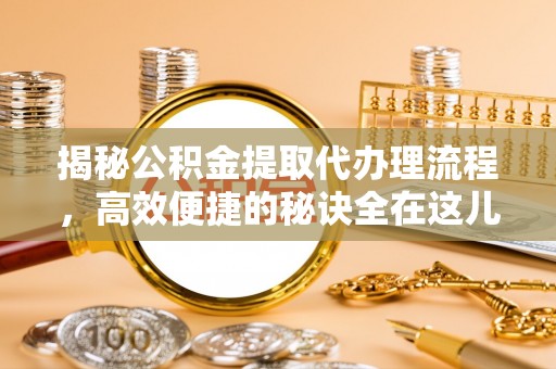 辛集揭秘公积金提取代办理流程，高效便捷的秘诀全在这儿
