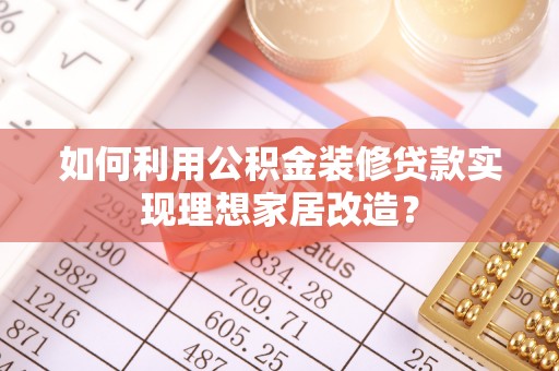 辛集如何利用公积金装修贷款实现理想家居改造？