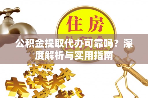 辛集公积金提取代办可靠吗？深度解析与实用指南