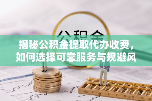辛集揭秘公积金提取代办收费，如何选择可靠服务与规避风险