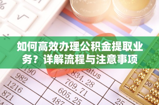 辛集如何高效办理公积金提取业务？详解流程与注意事项