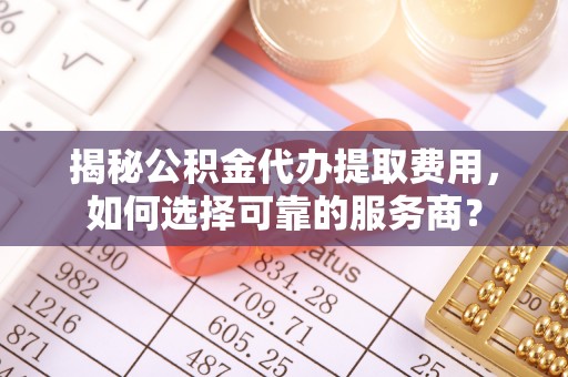 辛集揭秘公积金代办提取费用，如何选择可靠的服务商？