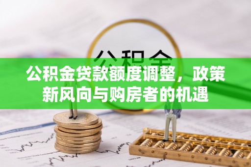 辛集公积金贷款额度调整，政策新风向与购房者的机遇