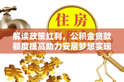 辛集解读政策红利，公积金贷款额度提高助力安居梦想实现