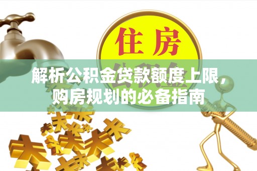 辛集解析公积金贷款额度上限，购房规划的必备指南