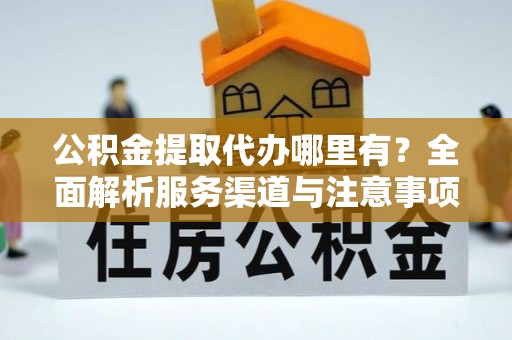 辛集公积金提取代办哪里有？全面解析服务渠道与注意事项