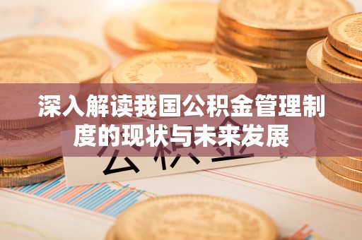 辛集深入解读我国公积金管理制度的现状与未来发展