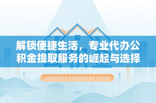 辛集解锁便捷生活，专业代办公积金提取服务的崛起与选择
