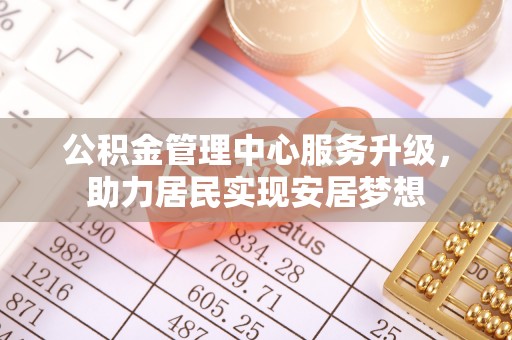 辛集公积金管理中心服务升级，助力居民实现安居梦想
