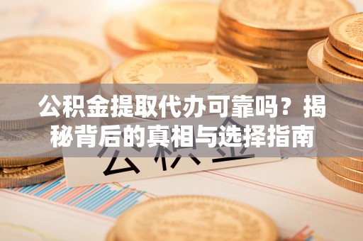 辛集公积金提取代办可靠吗？揭秘背后的真相与选择指南