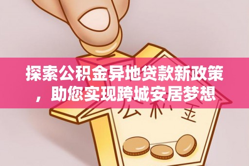 辛集探索公积金异地贷款新政策，助您实现跨城安居梦想