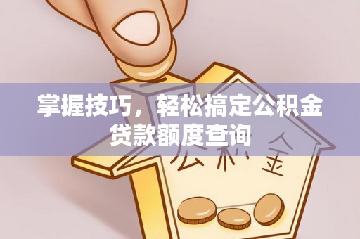 辛集掌握技巧，轻松搞定公积金贷款额度查询
