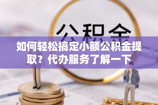 辛集如何轻松搞定小额公积金提取？代办服务了解一下