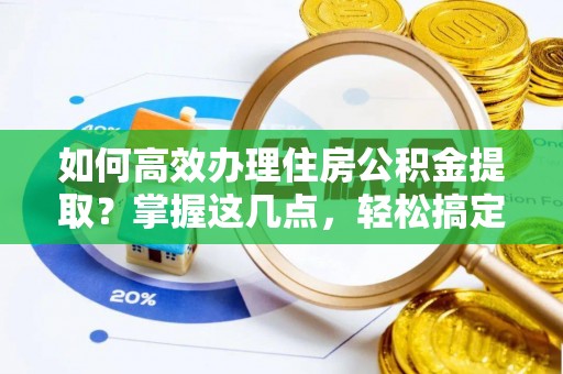 辛集如何高效办理住房公积金提取？掌握这几点，轻松搞定！