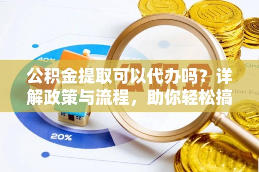 辛集公积金提取可以代办吗？详解政策与流程，助你轻松搞定！