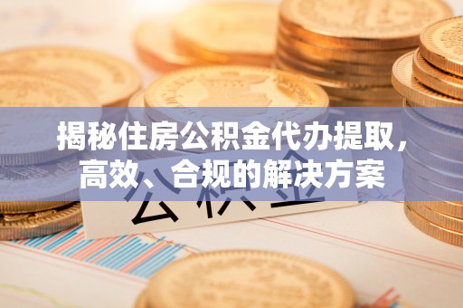 辛集揭秘住房公积金代办提取，高效、合规的解决方案
