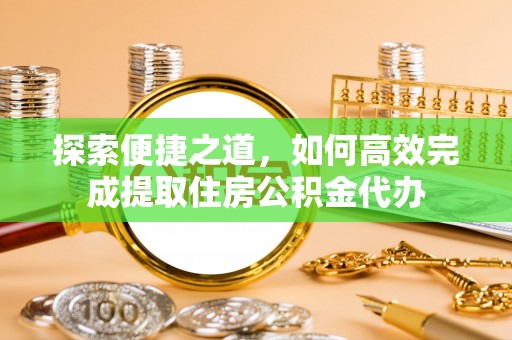 辛集探索便捷之道，如何高效完成提取住房公积金代办