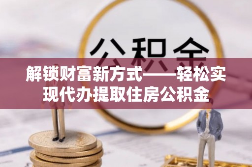 辛集解锁财富新方式——轻松实现代办提取住房公积金