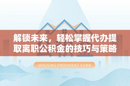 辛集解锁未来，轻松掌握代办提取离职公积金的技巧与策略