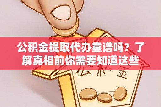 辛集公积金提取代办靠谱吗？了解真相前你需要知道这些