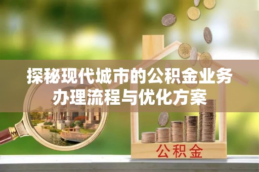 辛集探秘现代城市的公积金业务办理流程与优化方案