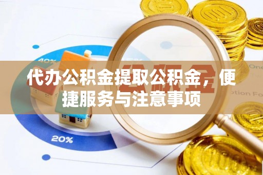 辛集代办公积金提取公积金，便捷服务与注意事项