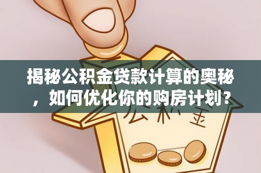 辛集揭秘公积金贷款计算的奥秘，如何优化你的购房计划？