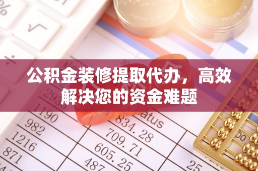 辛集公积金装修提取代办，高效解决您的资金难题