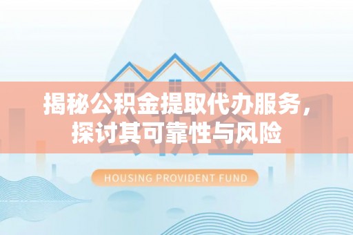 辛集揭秘公积金提取代办服务，探讨其可靠性与风险