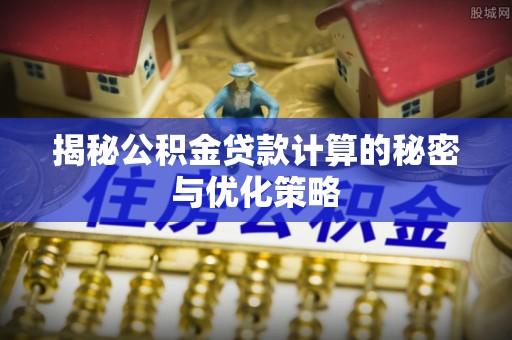 辛集揭秘公积金贷款计算的秘密与优化策略