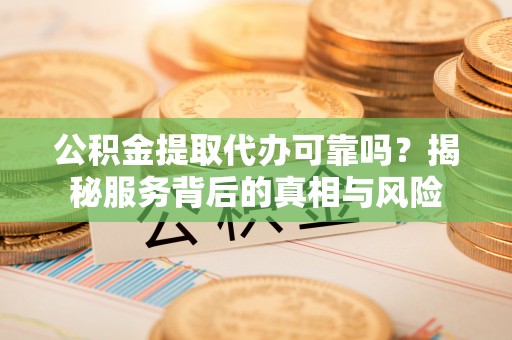 辛集公积金提取代办可靠吗？揭秘服务背后的真相与风险