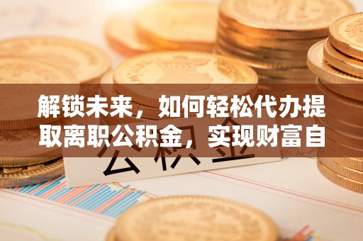 辛集解锁未来，如何轻松代办提取离职公积金，实现财富自由的第一步
