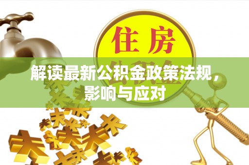 辛集解读最新公积金政策法规，影响与应对