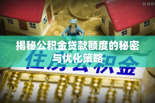 辛集揭秘公积金贷款额度的秘密与优化策略