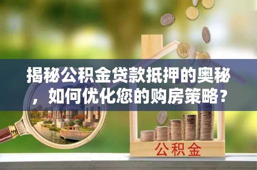 辛集揭秘公积金贷款抵押的奥秘，如何优化您的购房策略？