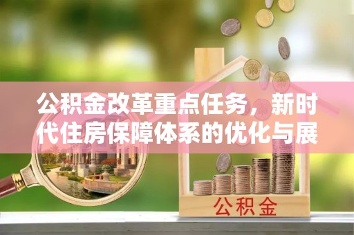辛集公积金改革重点任务，新时代住房保障体系的优化与展望
