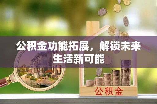 辛集公积金功能拓展，解锁未来生活新可能