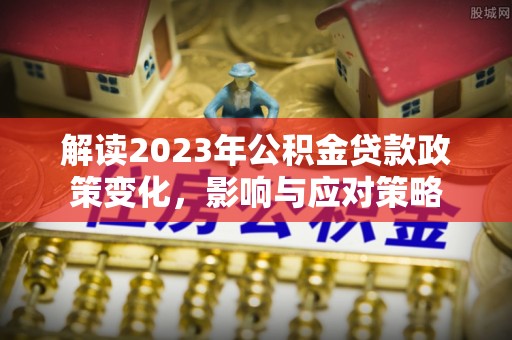 辛集解读2023年公积金贷款政策变化，影响与应对策略