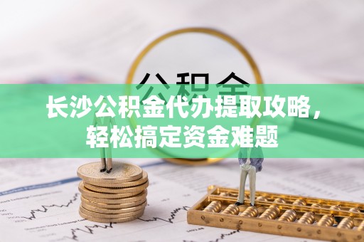 辛集长沙公积金代办提取攻略，轻松搞定资金难题