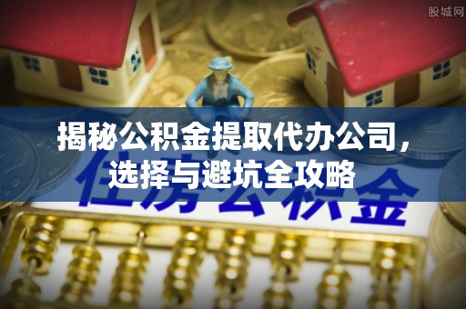 辛集揭秘公积金提取代办公司，选择与避坑全攻略